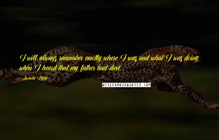 Lucinda Riley quotes: I will always remember exactly where I was and what I was doing when I heard that my father had died... Lucinda Riley quotes: I will always remember exactly where I was and what I was doing when I heard that my father had died...