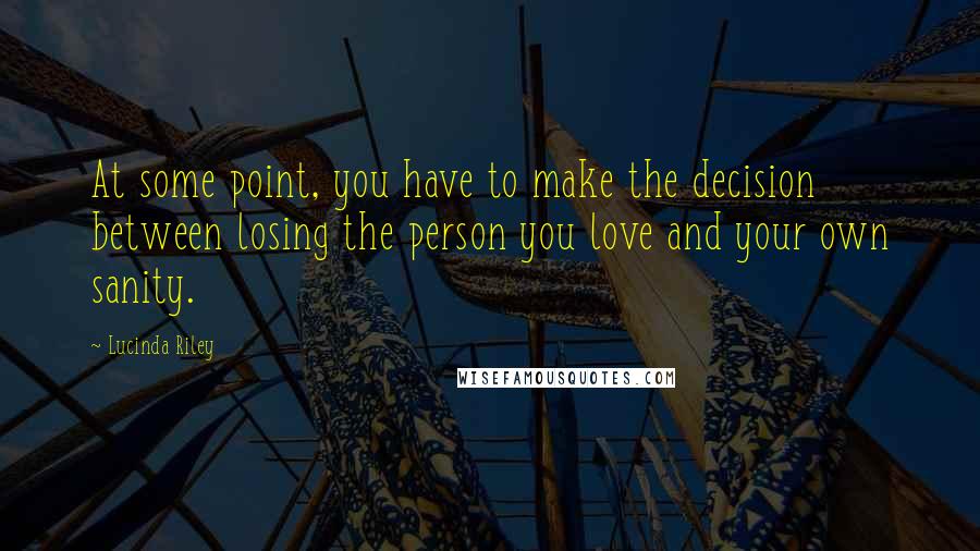 Lucinda Riley quotes: At some point, you have to make the decision between losing the person you love and your own sanity. Lucinda Riley quotes: At some point, you have to make the decision between losing the person you love and your own sanity.
