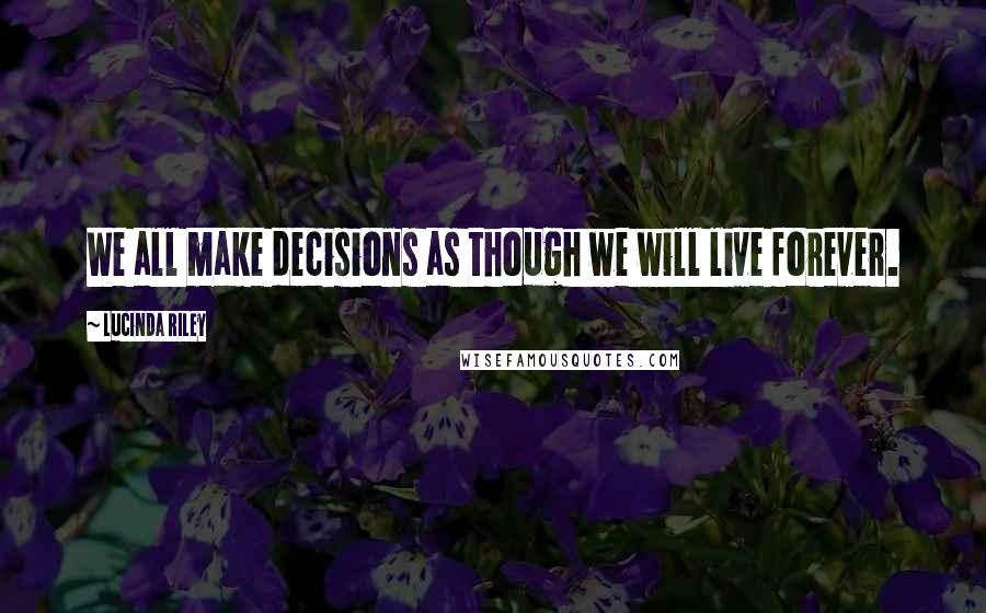 Lucinda Riley quotes: We all make decisions as though we will live forever.