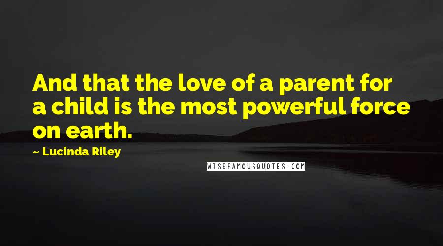 Lucinda Riley quotes: And that the love of a parent for a child is the most powerful force on earth.