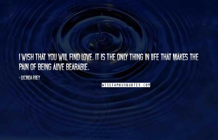 Lucinda Riley quotes: I wish that you will find love. It is the only thing in life that makes the pain of being alive bearable.