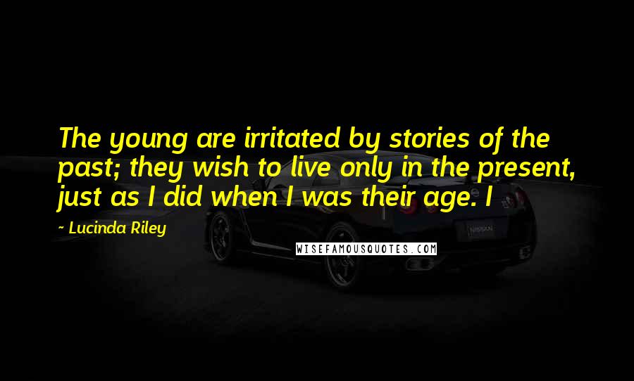 Lucinda Riley quotes: The young are irritated by stories of the past; they wish to live only in the present, just as I did when I was their age. I