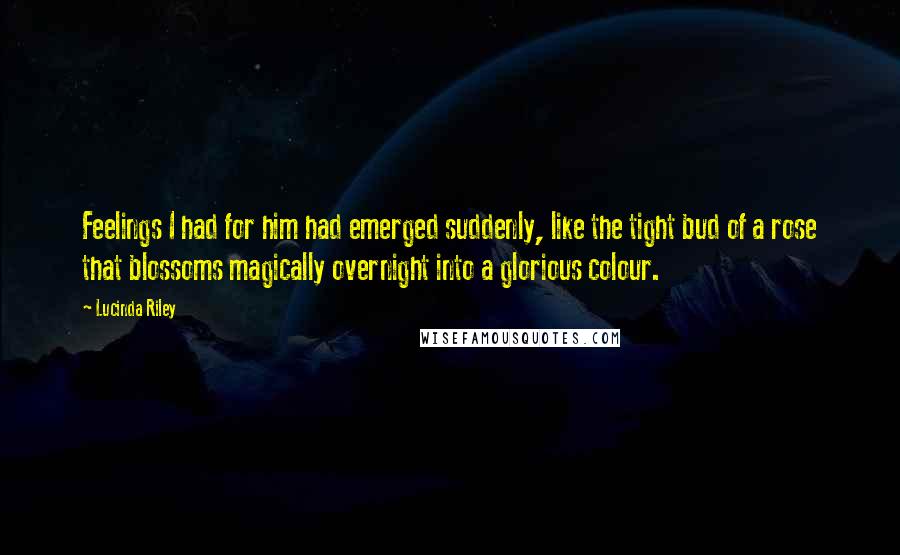 Lucinda Riley quotes: Feelings I had for him had emerged suddenly, like the tight bud of a rose that blossoms magically overnight into a glorious colour.