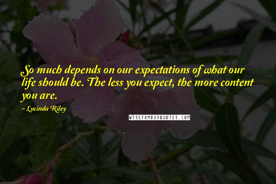 Lucinda Riley quotes: So much depends on our expectations of what our life should be. The less you expect, the more content you are.