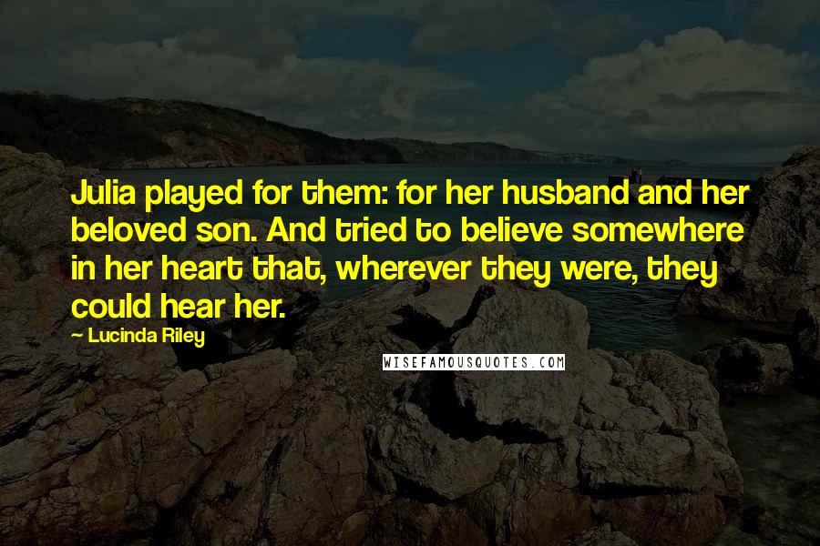 Lucinda Riley quotes: Julia played for them: for her husband and her beloved son. And tried to believe somewhere in her heart that, wherever they were, they could hear her. Lucinda Riley quotes: Julia played for them: for her husband and her beloved son. And tried to believe somewhere in her heart that, wherever they were, they could hear her.