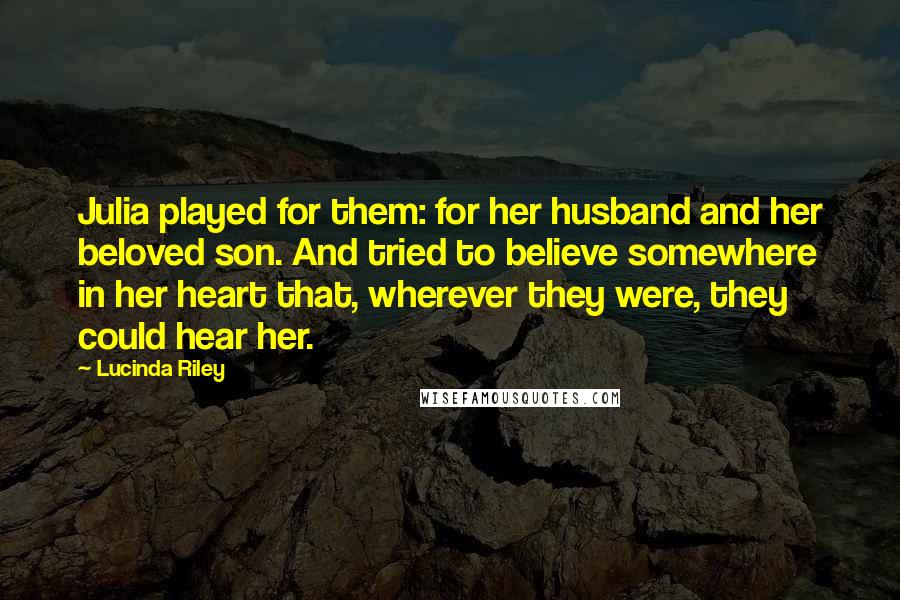 Lucinda Riley quotes: Julia played for them: for her husband and her beloved son. And tried to believe somewhere in her heart that, wherever they were, they could hear her.