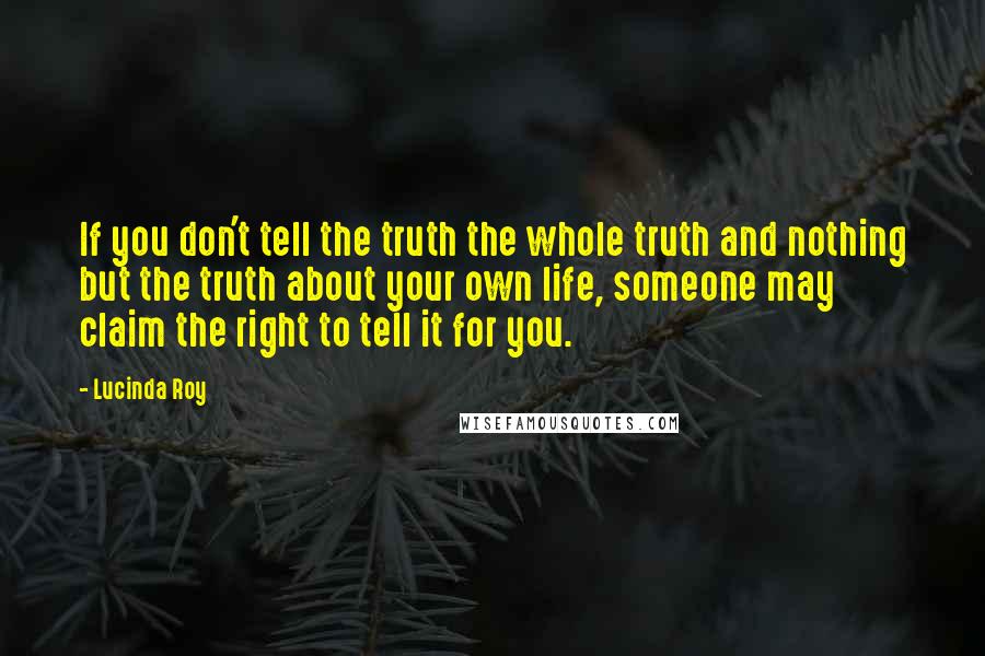 Lucinda Roy quotes: If you don't tell the truth the whole truth and nothing but the truth about your own life, someone may claim the right to tell it for you.