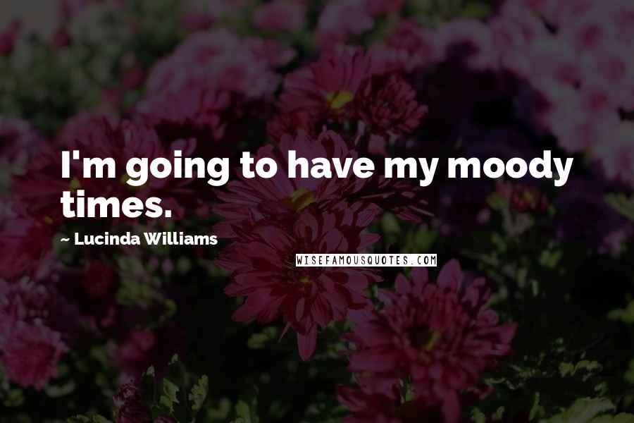 Lucinda Williams quotes: I'm going to have my moody times.