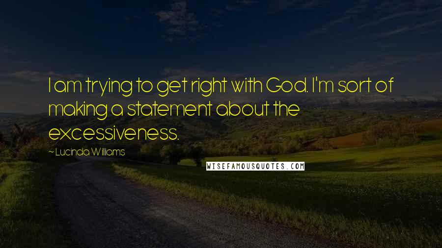 Lucinda Williams quotes: I am trying to get right with God. I'm sort of making a statement about the excessiveness.