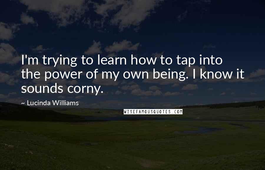 Lucinda Williams quotes: I'm trying to learn how to tap into the power of my own being. I know it sounds corny.