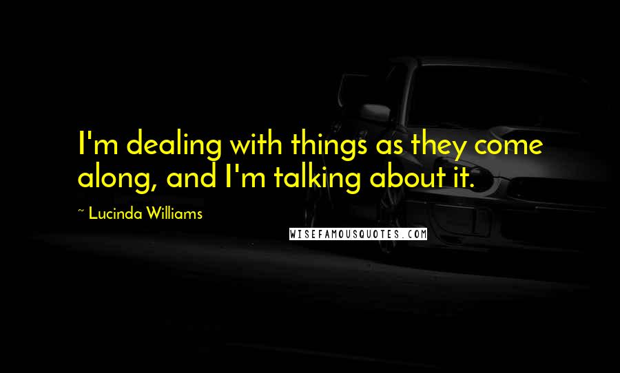 Lucinda Williams quotes: I'm dealing with things as they come along, and I'm talking about it.