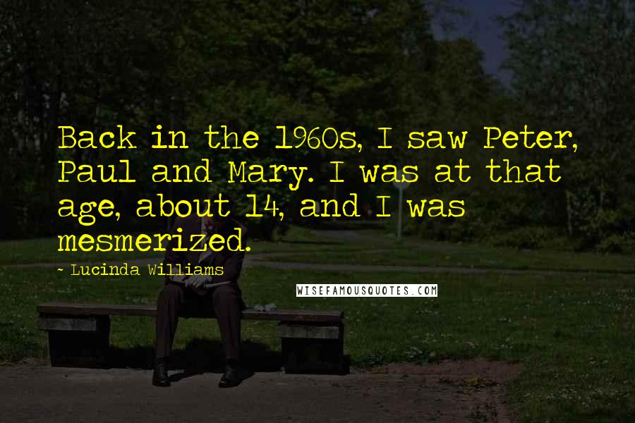 Lucinda Williams quotes: Back in the 1960s, I saw Peter, Paul and Mary. I was at that age, about 14, and I was mesmerized.