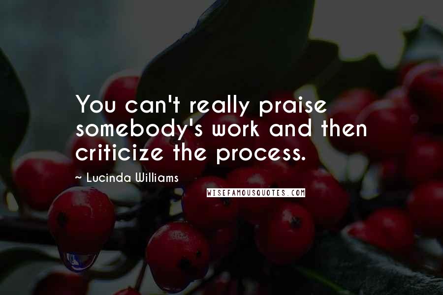 Lucinda Williams quotes: You can't really praise somebody's work and then criticize the process.