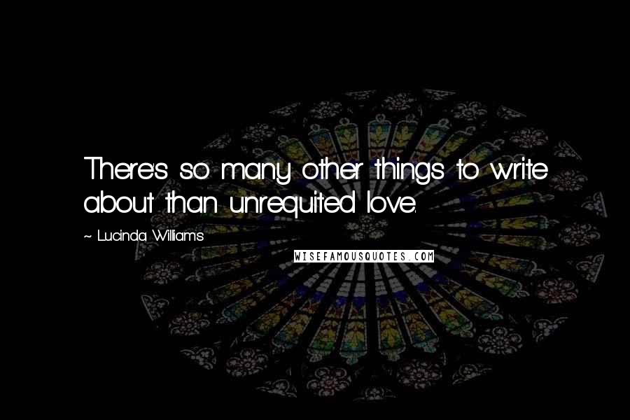 Lucinda Williams quotes: There's so many other things to write about than unrequited love.