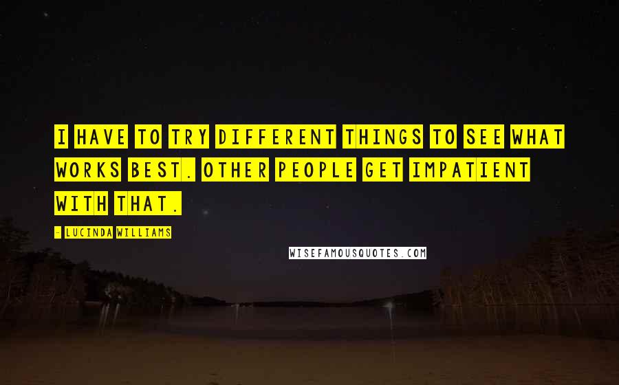 Lucinda Williams quotes: I have to try different things to see what works best. Other people get impatient with that.