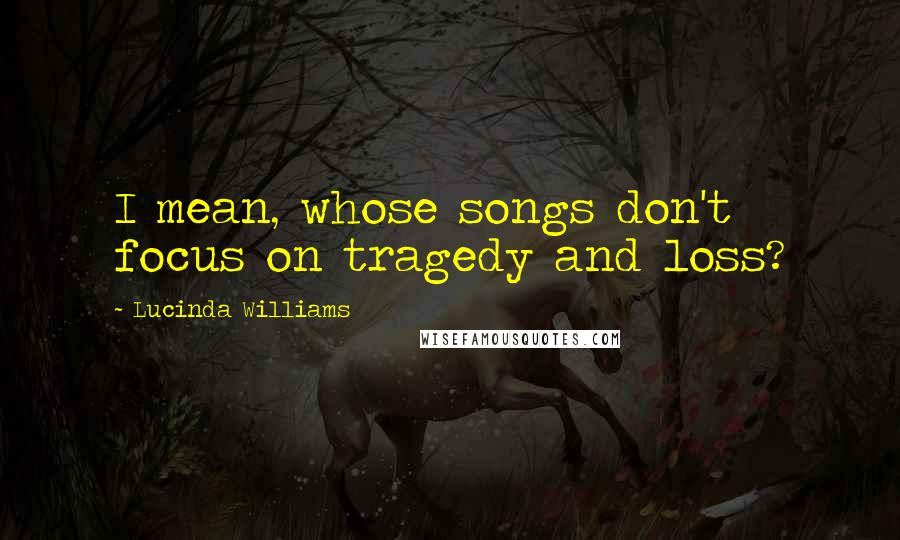 Lucinda Williams quotes: I mean, whose songs don't focus on tragedy and loss?