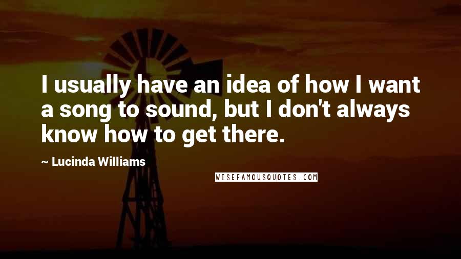 Lucinda Williams quotes: I usually have an idea of how I want a song to sound, but I don't always know how to get there.