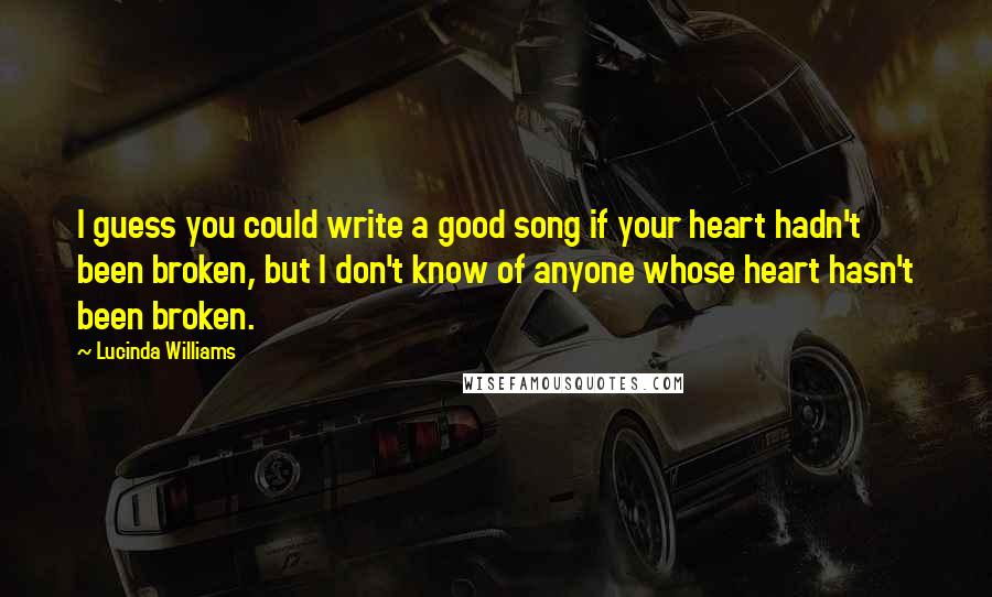 Lucinda Williams quotes: I guess you could write a good song if your heart hadn't been broken, but I don't know of anyone whose heart hasn't been broken.