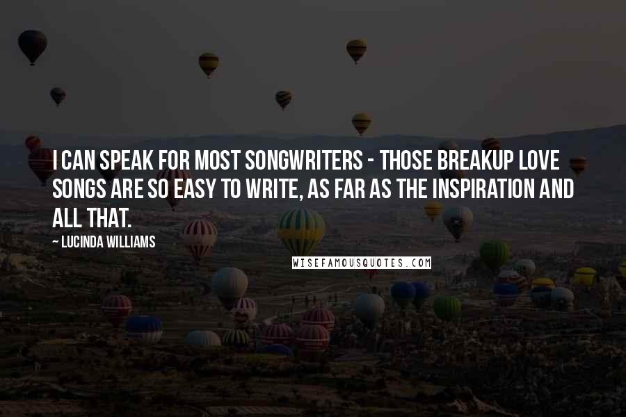 Lucinda Williams quotes: I can speak for most songwriters - those breakup love songs are so easy to write, as far as the inspiration and all that.