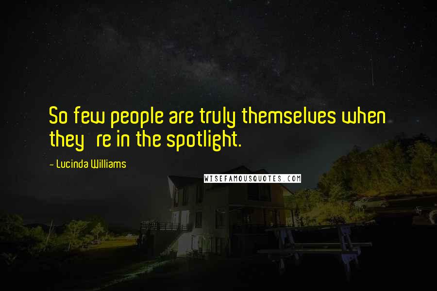 Lucinda Williams quotes: So few people are truly themselves when they're in the spotlight.