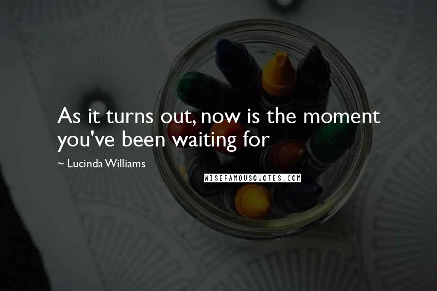 Lucinda Williams quotes: As it turns out, now is the moment you've been waiting for