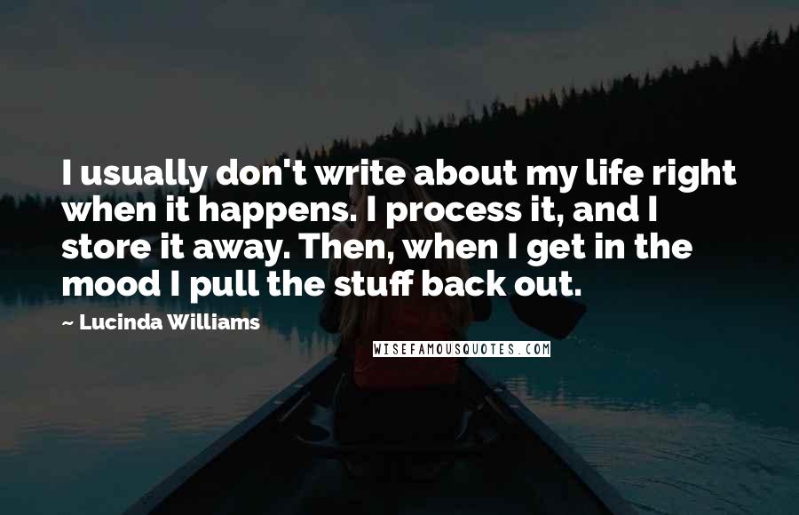 Lucinda Williams quotes: I usually don't write about my life right when it happens. I process it, and I store it away. Then, when I get in the mood I pull the stuff