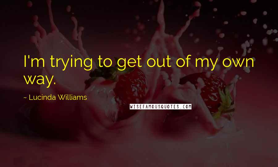 Lucinda Williams quotes: I'm trying to get out of my own way.