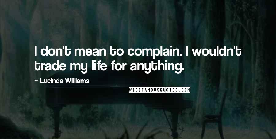 Lucinda Williams quotes: I don't mean to complain. I wouldn't trade my life for anything.