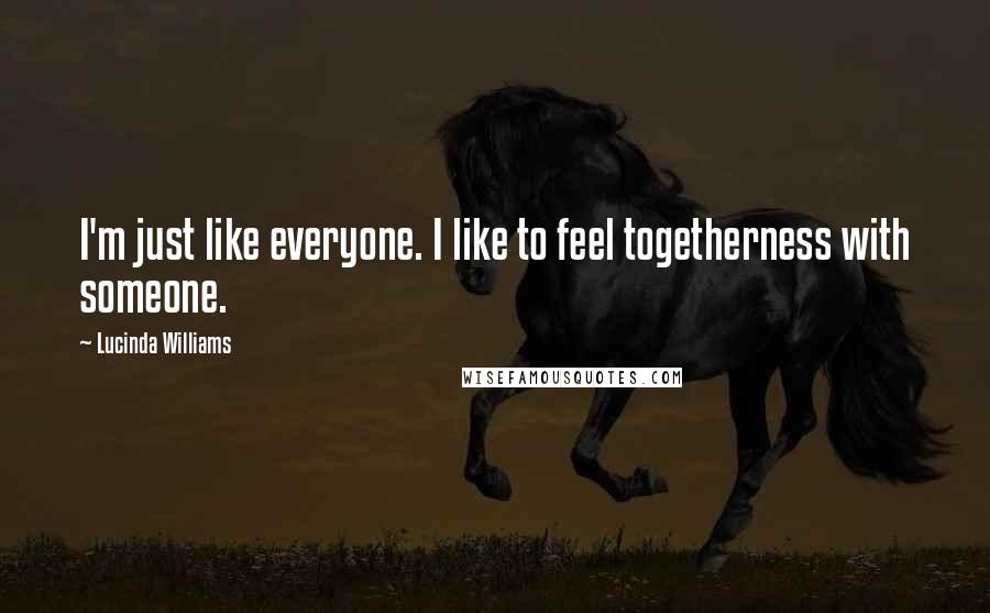 Lucinda Williams quotes: I'm just like everyone. I like to feel togetherness with someone.