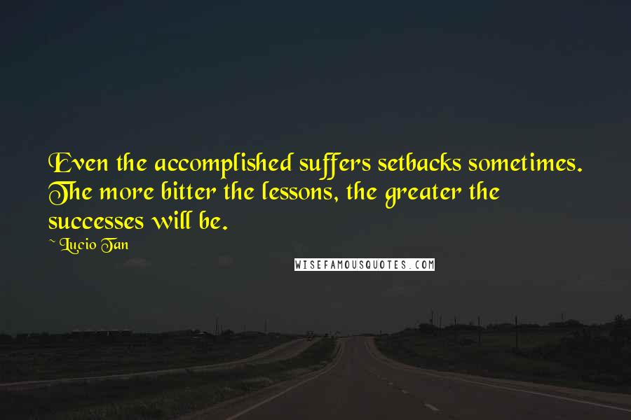 Lucio Tan quotes: Even the accomplished suffers setbacks sometimes. The more bitter the lessons, the greater the successes will be.