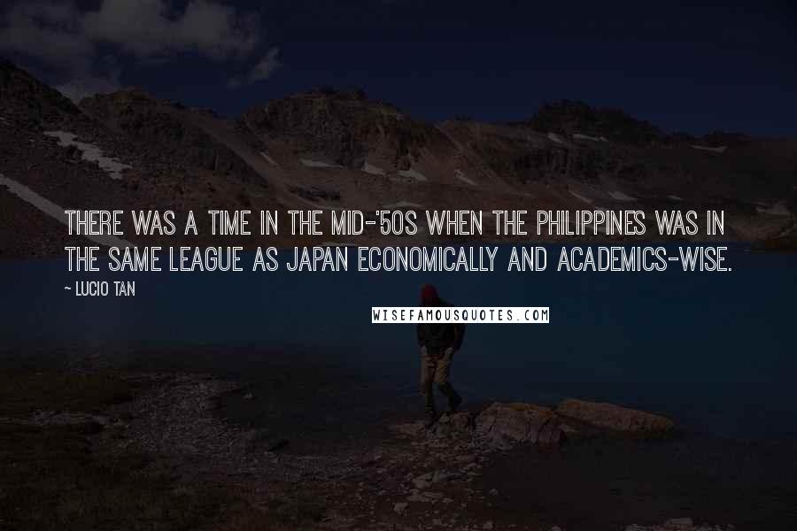 Lucio Tan quotes: There was a time in the mid-'50s when the Philippines was in the same league as Japan economically and academics-wise.
