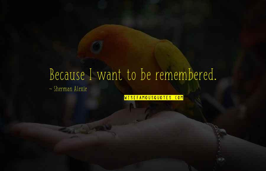 Lucita Aranas Quotes By Sherman Alexie: Because I want to be remembered.