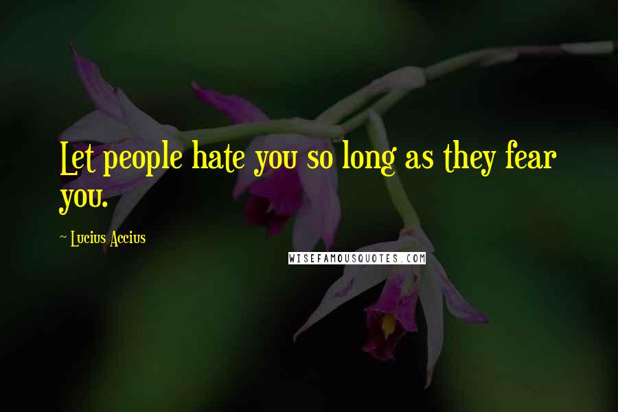 Lucius Accius quotes: Let people hate you so long as they fear you.