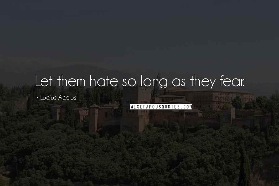 Lucius Accius quotes: Let them hate so long as they fear.