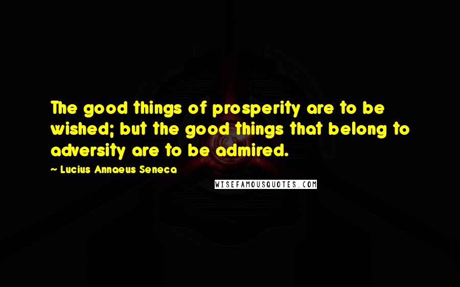 Lucius Annaeus Seneca quotes: The good things of prosperity are to be wished; but the good things that belong to adversity are to be admired.