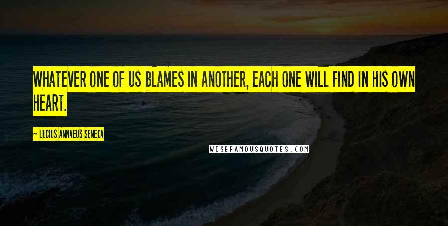 Lucius Annaeus Seneca quotes: Whatever one of us blames in another, each one will find in his own heart.