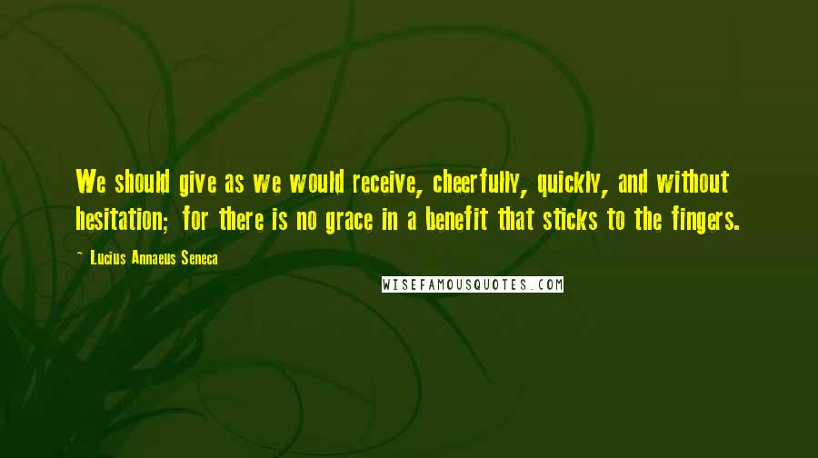 Lucius Annaeus Seneca quotes: We should give as we would receive, cheerfully, quickly, and without hesitation; for there is no grace in a benefit that sticks to the fingers.