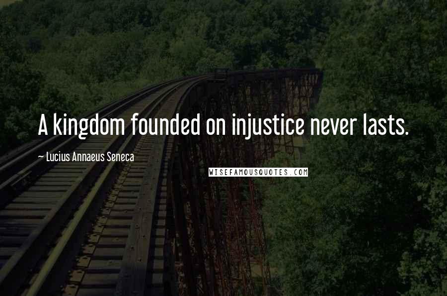 Lucius Annaeus Seneca quotes: A kingdom founded on injustice never lasts.