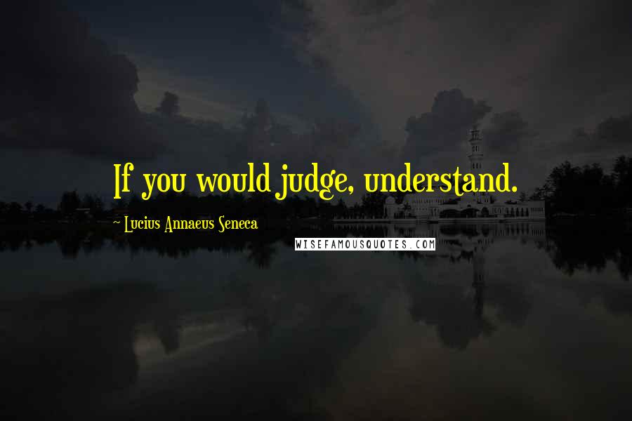 Lucius Annaeus Seneca quotes: If you would judge, understand.