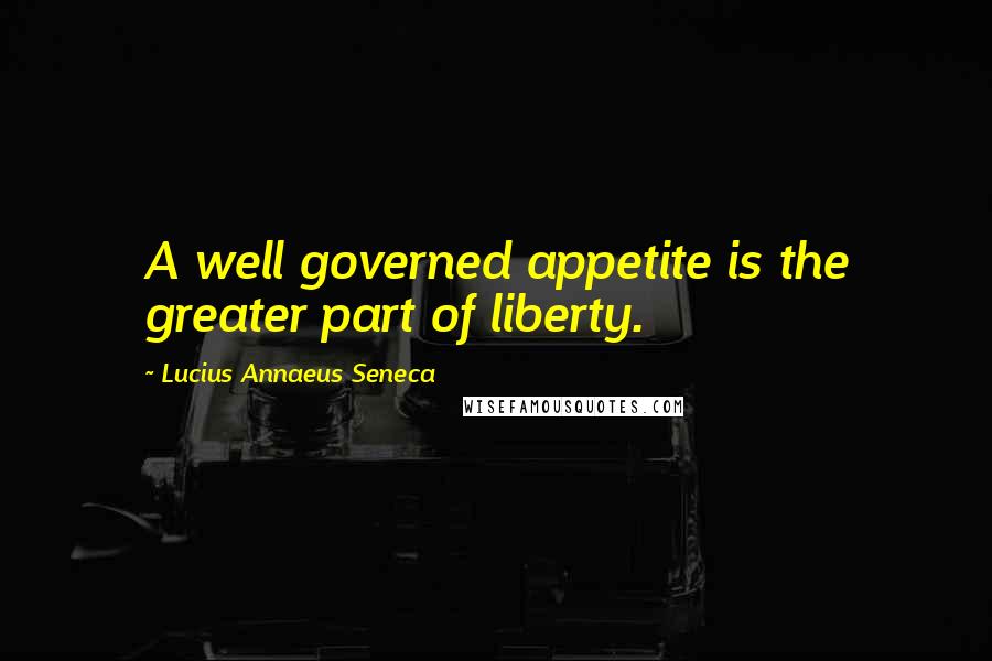 Lucius Annaeus Seneca quotes: A well governed appetite is the greater part of liberty.