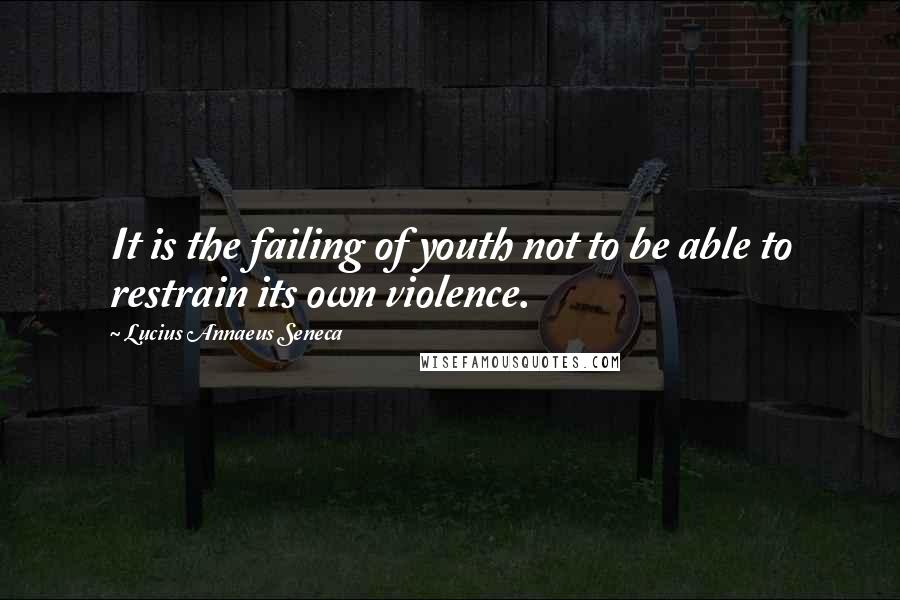 Lucius Annaeus Seneca quotes: It is the failing of youth not to be able to restrain its own violence.