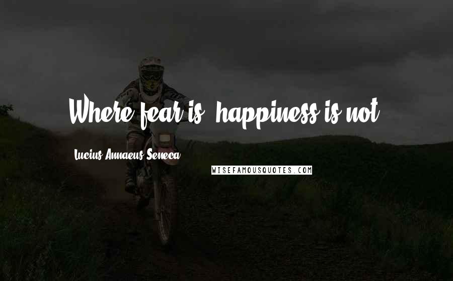 Lucius Annaeus Seneca quotes: Where fear is, happiness is not.