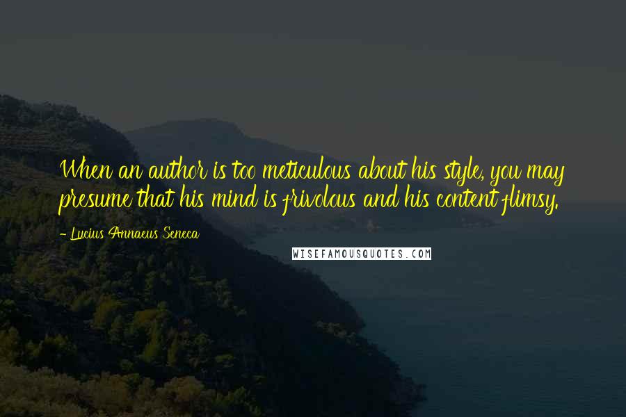 Lucius Annaeus Seneca quotes: When an author is too meticulous about his style, you may presume that his mind is frivolous and his content flimsy.