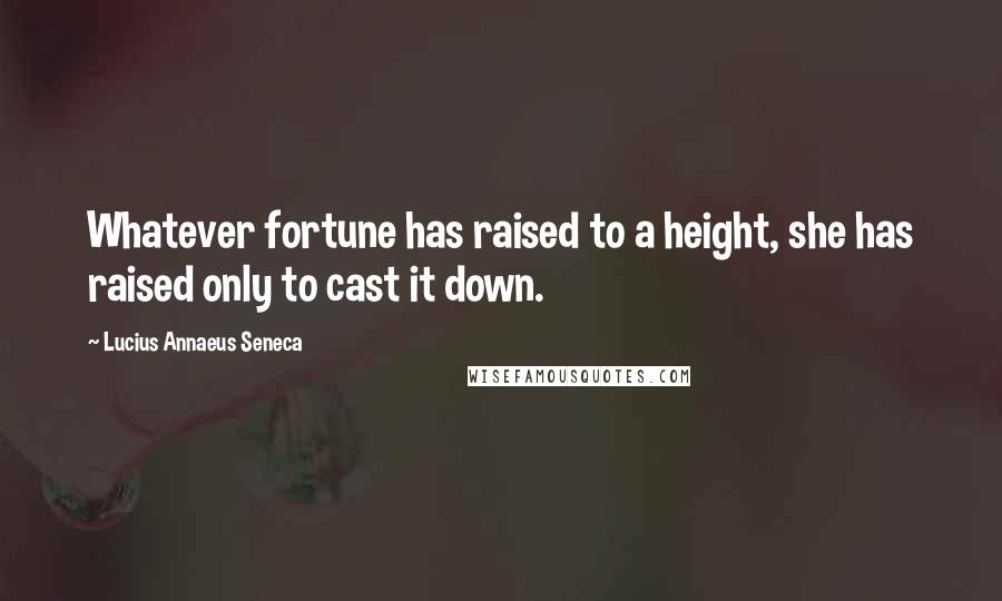 Lucius Annaeus Seneca quotes: Whatever fortune has raised to a height, she has raised only to cast it down.