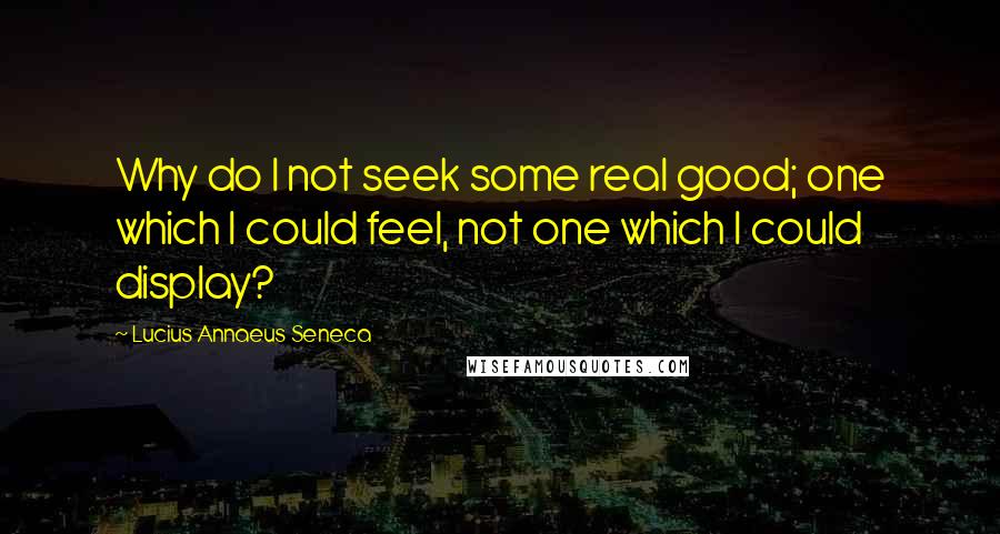 Lucius Annaeus Seneca quotes: Why do I not seek some real good; one which I could feel, not one which I could display?
