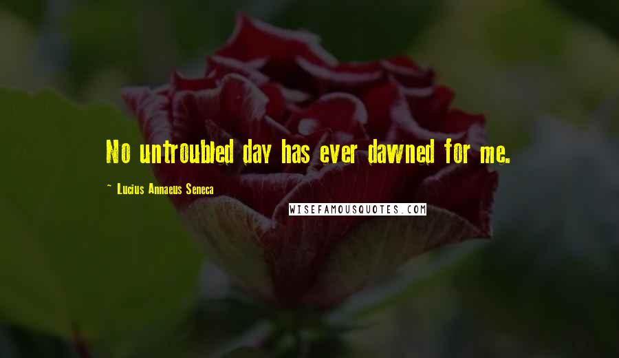 Lucius Annaeus Seneca quotes: No untroubled day has ever dawned for me.