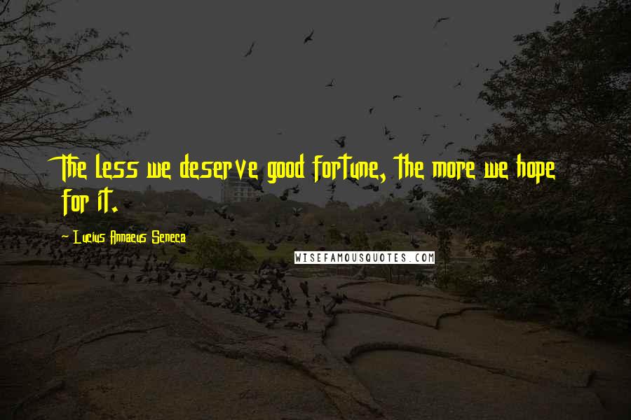 Lucius Annaeus Seneca quotes: The less we deserve good fortune, the more we hope for it.