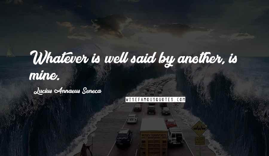 Lucius Annaeus Seneca quotes: Whatever is well said by another, is mine.