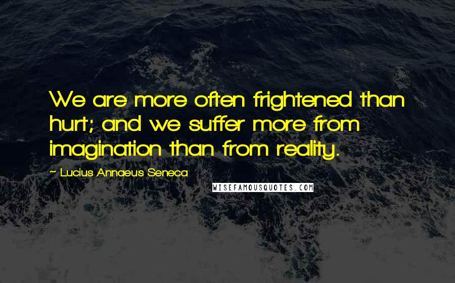 Lucius Annaeus Seneca quotes: We are more often frightened than hurt; and we suffer more from imagination than from reality.