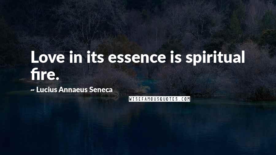 Lucius Annaeus Seneca quotes: Love in its essence is spiritual fire.